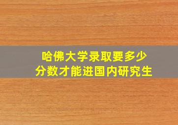 哈佛大学录取要多少分数才能进国内研究生