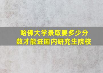 哈佛大学录取要多少分数才能进国内研究生院校