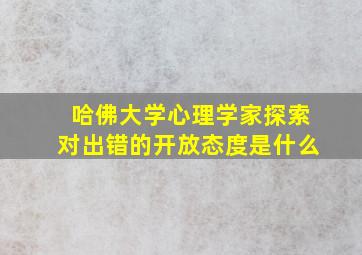 哈佛大学心理学家探索对出错的开放态度是什么