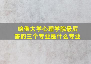 哈佛大学心理学院最厉害的三个专业是什么专业