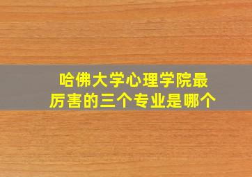 哈佛大学心理学院最厉害的三个专业是哪个