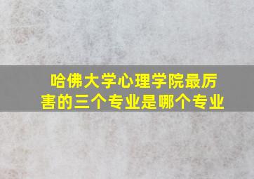 哈佛大学心理学院最厉害的三个专业是哪个专业