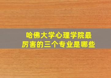 哈佛大学心理学院最厉害的三个专业是哪些