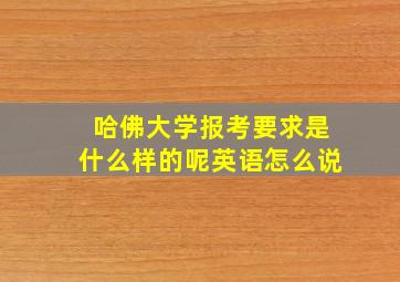 哈佛大学报考要求是什么样的呢英语怎么说