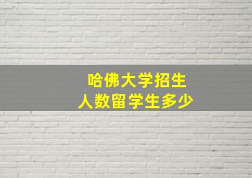 哈佛大学招生人数留学生多少