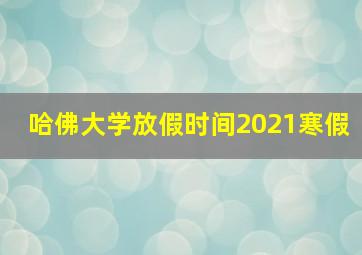 哈佛大学放假时间2021寒假