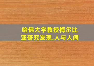 哈佛大学教授梅尔比亚研究发现,人与人间