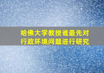 哈佛大学教授谁最先对行政环境问题进行研究