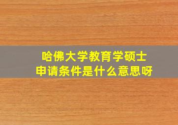 哈佛大学教育学硕士申请条件是什么意思呀