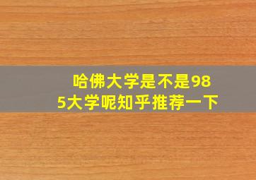 哈佛大学是不是985大学呢知乎推荐一下