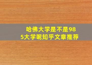 哈佛大学是不是985大学呢知乎文章推荐