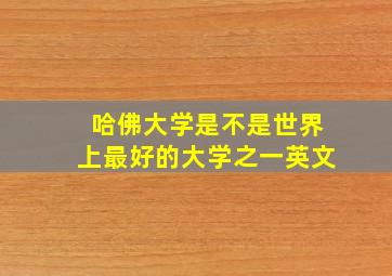 哈佛大学是不是世界上最好的大学之一英文