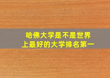 哈佛大学是不是世界上最好的大学排名第一