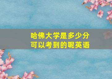 哈佛大学是多少分可以考到的呢英语