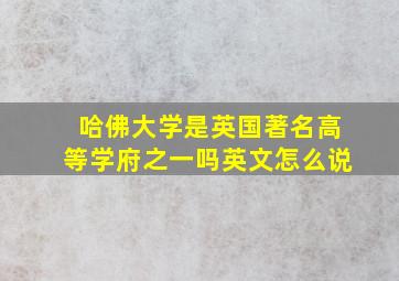 哈佛大学是英国著名高等学府之一吗英文怎么说