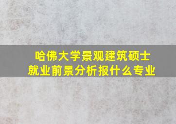 哈佛大学景观建筑硕士就业前景分析报什么专业