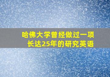 哈佛大学曾经做过一项长达25年的研究英语