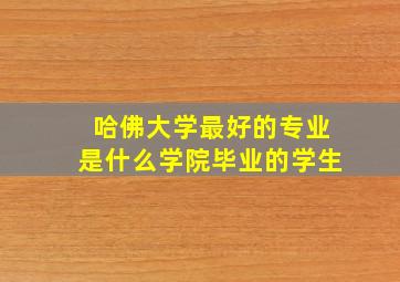 哈佛大学最好的专业是什么学院毕业的学生