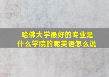 哈佛大学最好的专业是什么学院的呢英语怎么说