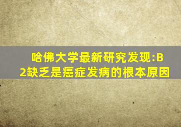 哈佛大学最新研究发现:B2缺乏是癌症发病的根本原因