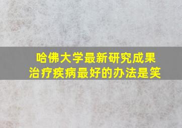 哈佛大学最新研究成果治疗疾病最好的办法是笑