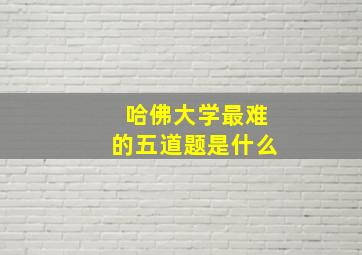 哈佛大学最难的五道题是什么