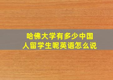 哈佛大学有多少中国人留学生呢英语怎么说