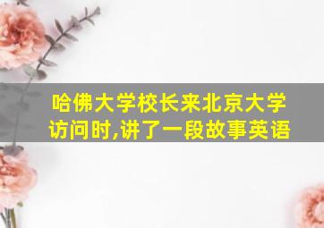 哈佛大学校长来北京大学访问时,讲了一段故事英语