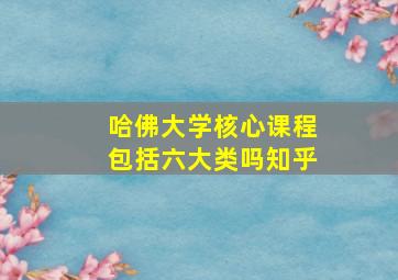 哈佛大学核心课程包括六大类吗知乎