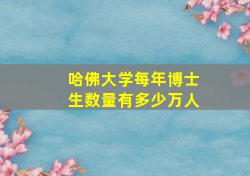 哈佛大学每年博士生数量有多少万人