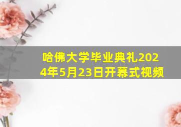 哈佛大学毕业典礼2024年5月23日开幕式视频