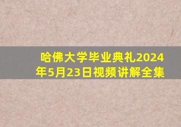 哈佛大学毕业典礼2024年5月23日视频讲解全集