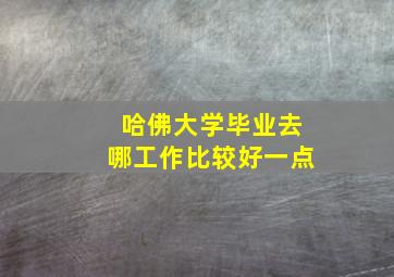 哈佛大学毕业去哪工作比较好一点