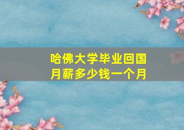 哈佛大学毕业回国月薪多少钱一个月