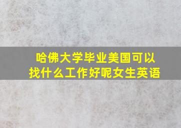 哈佛大学毕业美国可以找什么工作好呢女生英语