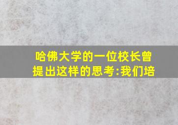 哈佛大学的一位校长曾提出这样的思考:我们培