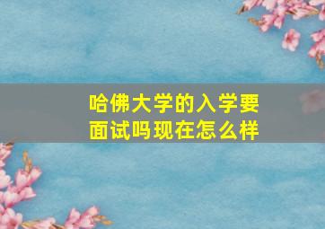 哈佛大学的入学要面试吗现在怎么样