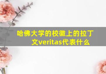 哈佛大学的校徽上的拉丁文veritas代表什么