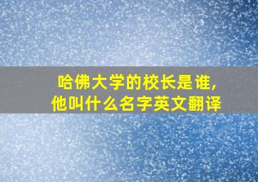 哈佛大学的校长是谁,他叫什么名字英文翻译