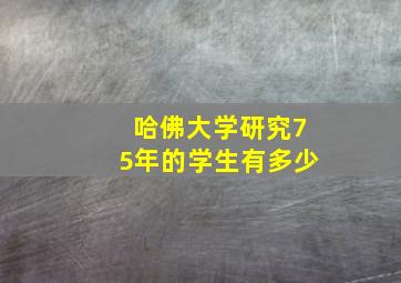 哈佛大学研究75年的学生有多少