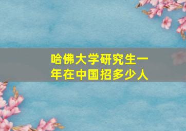 哈佛大学研究生一年在中国招多少人