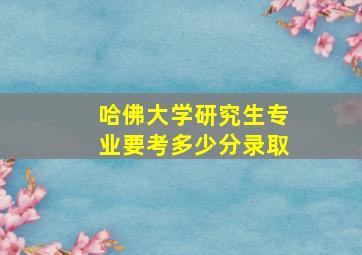 哈佛大学研究生专业要考多少分录取