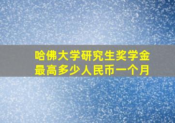 哈佛大学研究生奖学金最高多少人民币一个月