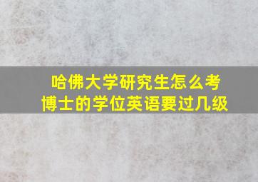 哈佛大学研究生怎么考博士的学位英语要过几级