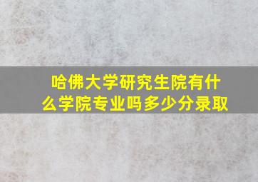 哈佛大学研究生院有什么学院专业吗多少分录取