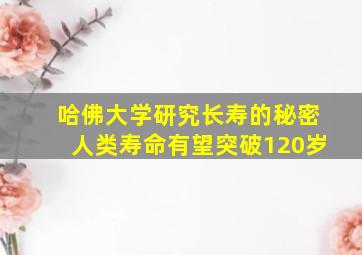 哈佛大学研究长寿的秘密人类寿命有望突破120岁