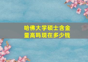 哈佛大学硕士含金量高吗现在多少钱