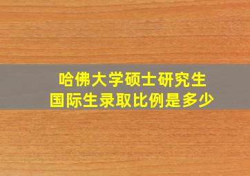 哈佛大学硕士研究生国际生录取比例是多少