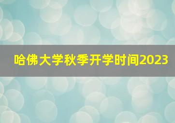 哈佛大学秋季开学时间2023