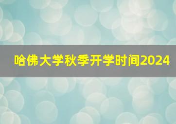 哈佛大学秋季开学时间2024